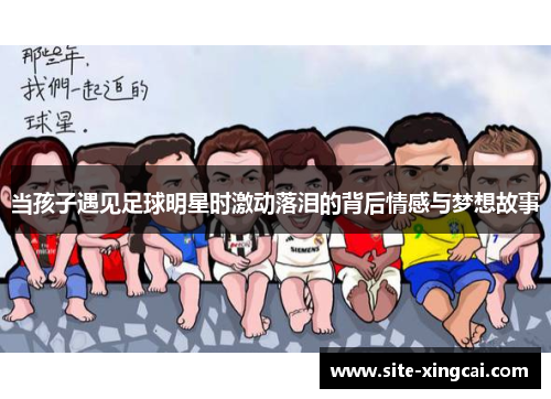 当孩子遇见足球明星时激动落泪的背后情感与梦想故事