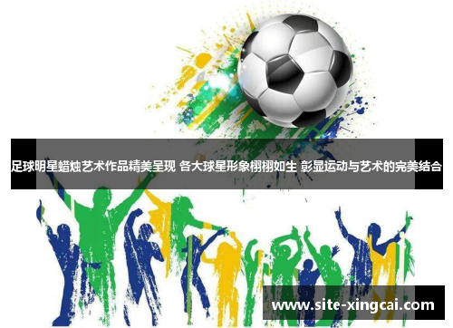 足球明星蜡烛艺术作品精美呈现 各大球星形象栩栩如生 彰显运动与艺术的完美结合