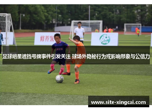 足球明星遮挡号牌事件引发关注 球场外隐秘行为或影响形象与公信力