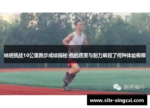 姚明挑战10公里跑步成绩揭秘 他的速度与耐力展现了何种体能极限