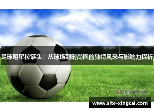 足球明星拉链头：从球场到时尚圈的独特风采与影响力探析