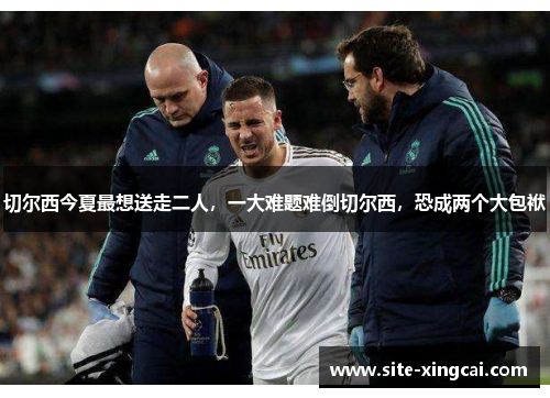 切尔西今夏最想送走二人，一大难题难倒切尔西，恐成两个大包袱