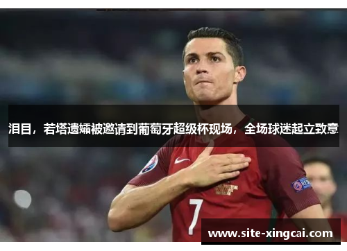 泪目，若塔遗孀被邀请到葡萄牙超级杯现场，全场球迷起立致意