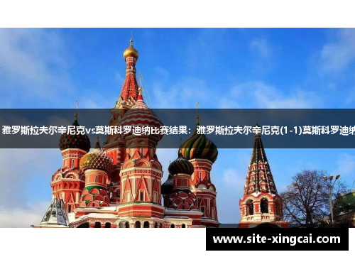 【俄甲】雅罗斯拉夫尔辛尼克vs莫斯科罗迪纳比赛结果：雅罗斯拉夫尔辛尼克(1-1)莫斯科罗迪纳比分战报